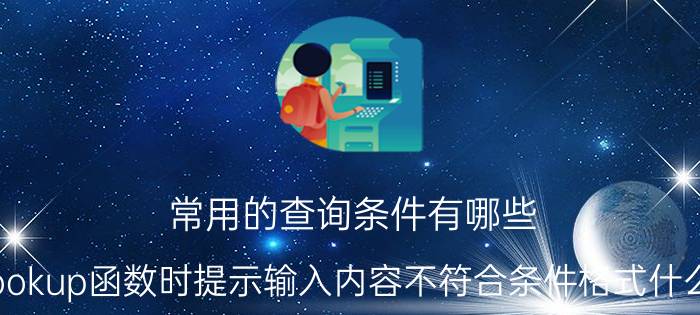 常用的查询条件有哪些 用vlookup函数时提示输入内容不符合条件格式什么原因，要不就是错误值？